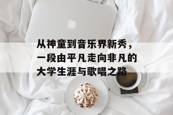 从神童到音乐界新秀，一段由平凡走向非凡的大学生涯与歌唱之路