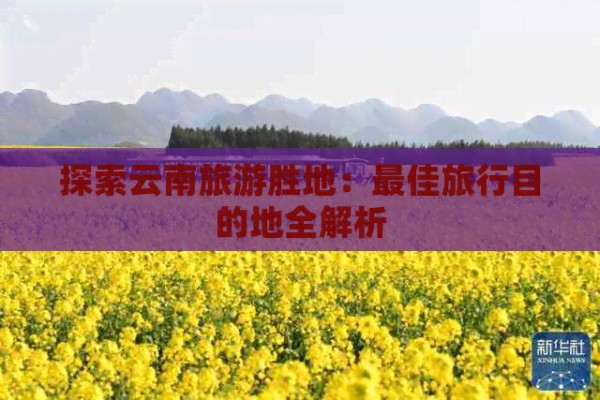 探索云南旅游胜地：更佳旅行目的地全解析