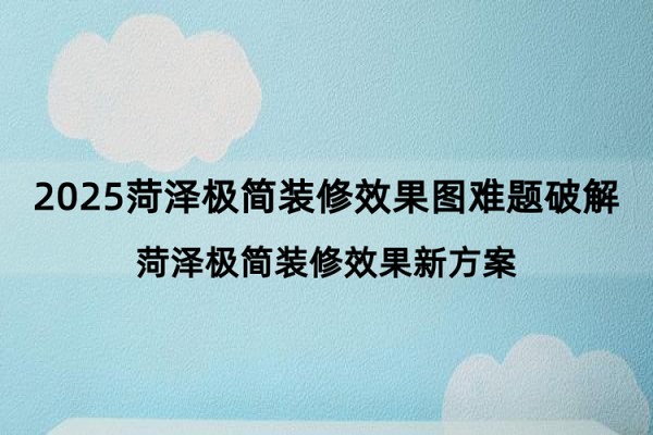 2025菏泽极简装修效果图难题破解