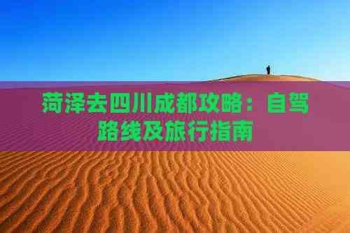 菏泽去四川成都攻略：自驾路线及旅行指南