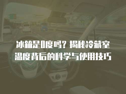 冰箱是0度吗？揭秘冷藏室温度背后的科学与使用技巧