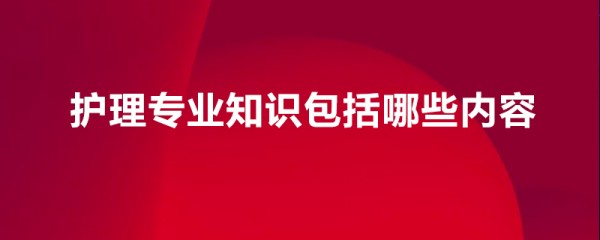 护理专业知识包括哪些内容