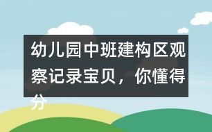 幼儿园中班建构区观察记录：宝贝，你懂得分享和合作了！