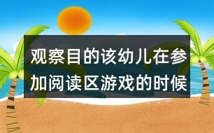 观察目的：该幼儿在参加阅读区游戏的时候是否专注与阅读活动