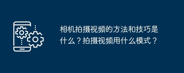 相机拍摄视频的方法和技巧是什么？拍摄视频用什么模式？