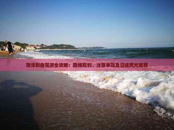 菏泽到自驾游全攻略：路线规划、注意事项及沿途风光推荐