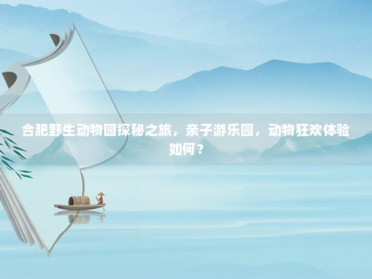 合肥野生动物园探秘之旅，亲子游乐园，动物狂欢体验如何？ 第1张