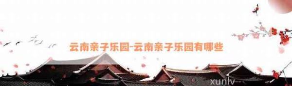 云南亲子乐园-云南亲子乐园有哪些