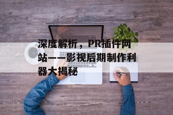 深度解析，PR插件网站——影视后期制作利器大揭秘