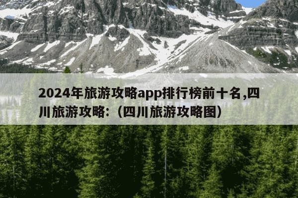 2024年旅游攻略app排行榜前十名,四川旅游攻略:（四川旅游攻略图）