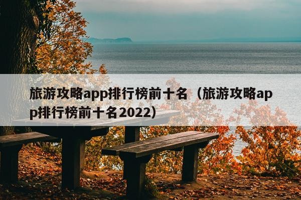 旅游攻略app排行榜前十名（旅游攻略app排行榜前十名2022）