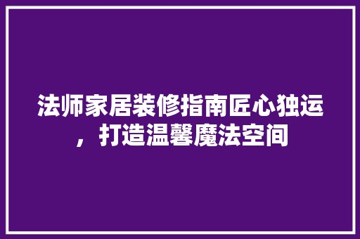 法师家居装修指南匠心独运，打造温馨魔法空间 复古