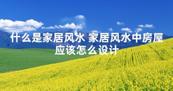 什么是家居风水 家居风水中房屋应该怎么设计