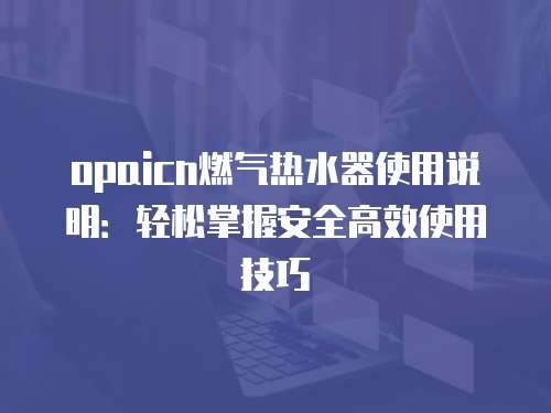 opaicn燃气热水器使用说明：轻松掌握安全高效使用技巧