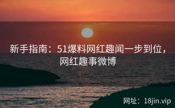 新手指南：51爆料网红趣闻一步到位，网红趣事微博