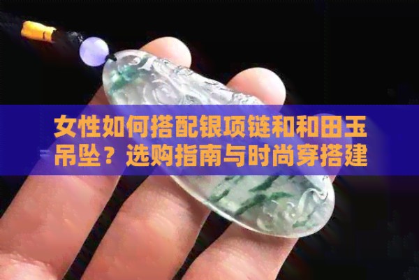 女性如何搭配银项链和和田玉吊坠？选购指南与时尚穿搭建议