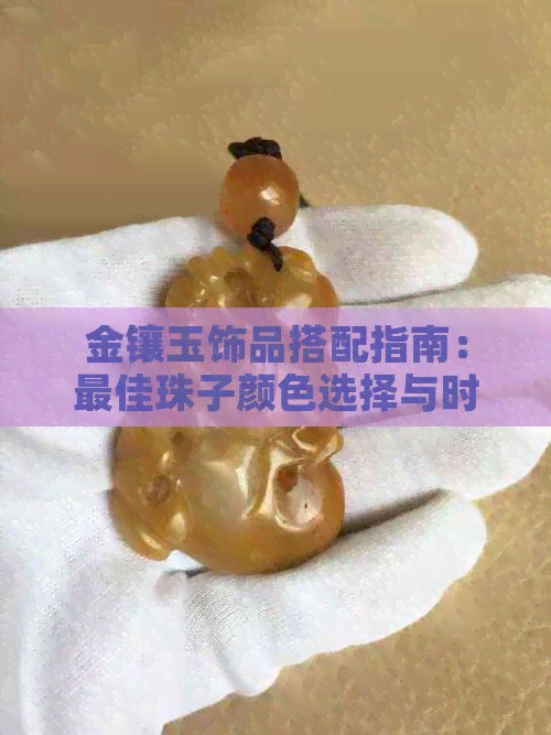 金镶玉饰品搭配指南：更佳珠子颜色选择与时尚搭配技巧