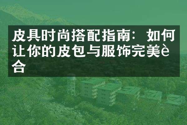 皮具时尚搭配指南：如何让你的皮包与服饰完美融合
