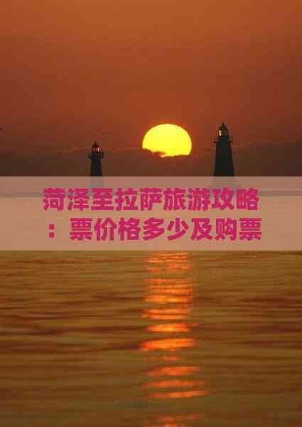 菏泽至拉萨旅游攻略：票价格多少及购票