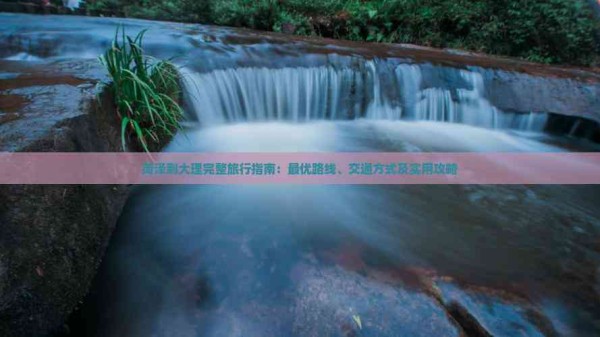 菏泽到大理完整旅行指南：更优路线、交通方式及实用攻略