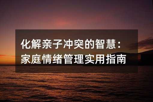 化解亲子冲突的智慧：家庭情绪管理实用指南
