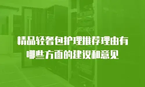 精品轻奢包护理推荐理由有哪些方面的建议和意见