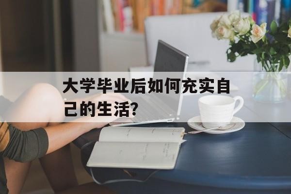 大学毕业后如何充实自己的<a target=