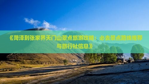 《菏泽到张家界天门山景点旅游攻略：必去景点路线推荐与旅行社信息》
