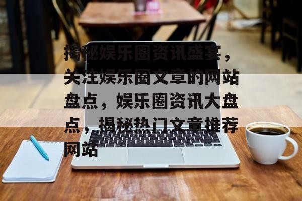 揭秘娱乐圈资讯盛宴，关注娱乐圈文章的网站盘点，娱乐圈资讯大盘点，揭秘热门文章推荐网站