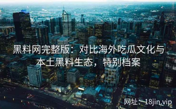 黑料网完整版：对比海外吃瓜文化与本土黑料生态，特别档案
