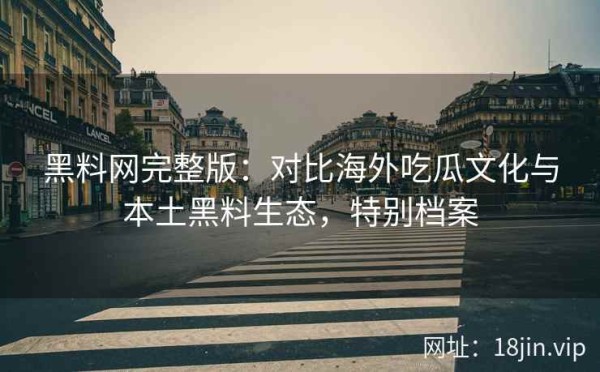 黑料网完整版：对比海外吃瓜文化与本土黑料生态，特别档案