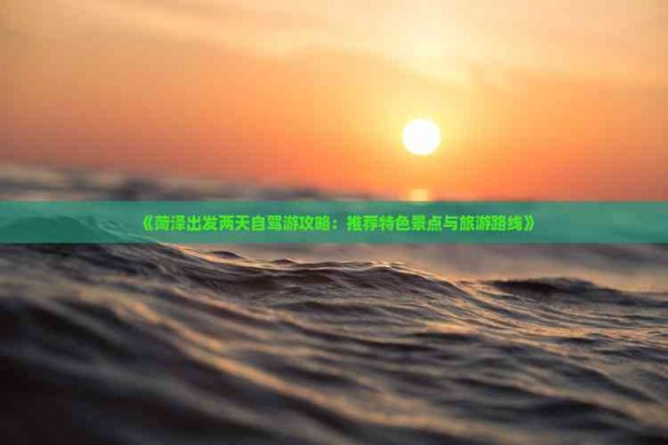 《菏泽出发两天自驾游攻略：推荐特色景点与旅游路线》