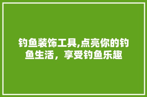 钓鱼装饰工具,点亮你的钓鱼生活，享受钓鱼乐趣