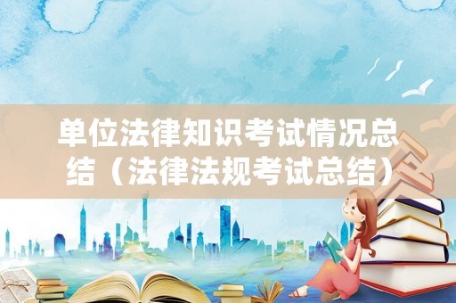单位法律知识考试情况总结（法律法规考试总结）