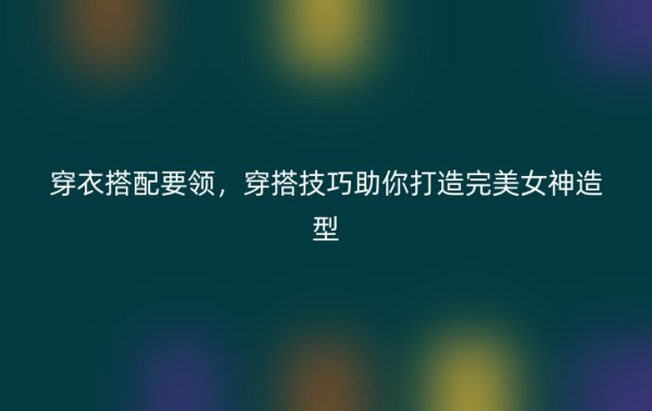 穿衣搭配要领，穿搭技巧助你打造完美女神造型 – 今日公布