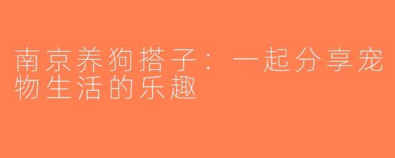 南京养狗搭子：一起分享宠物<a target=