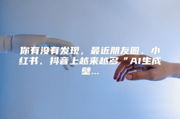 你有没有发现，最近朋友圈、小红书、抖音上越来越多“AI生成壁...