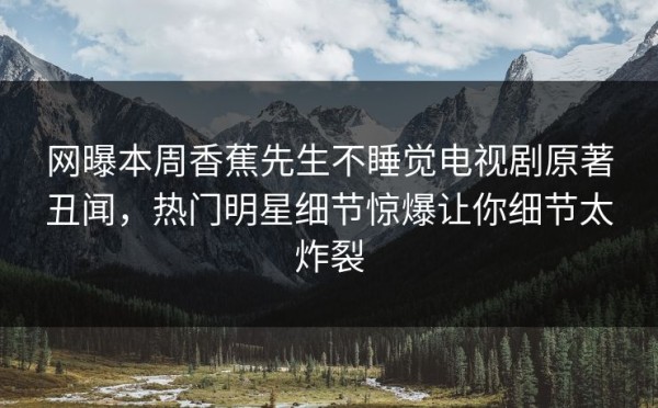 网曝本周香蕉先生不睡觉电视剧原著丑闻，热门明星细节惊爆让你细节太炸裂 第1张