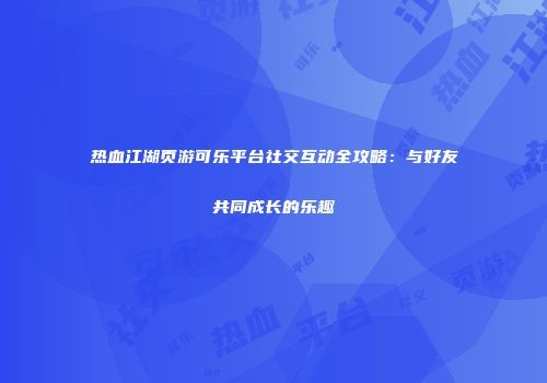 热血江湖页游可乐平台社交互动全攻略：与好友共同成长的乐趣