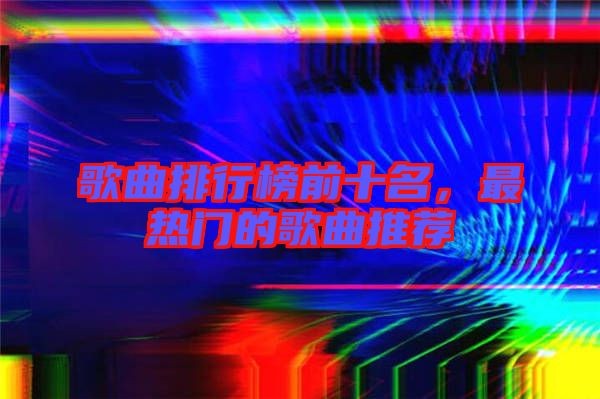 歌曲排行榜前十名，最热门的歌曲推荐