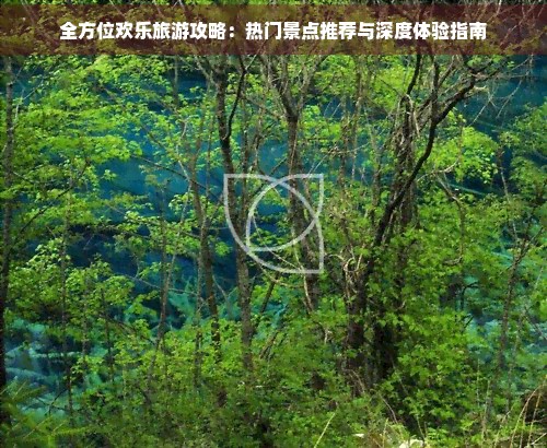 全方位欢乐旅游攻略：热门景点推荐与深度体验指南