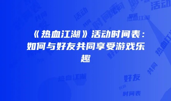 《热血江湖》活动时间表：如何与好友共同享受游戏乐趣
