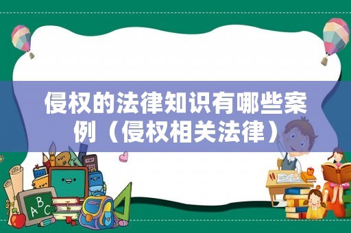 侵权的法律知识有哪些案例（侵权相关法律）