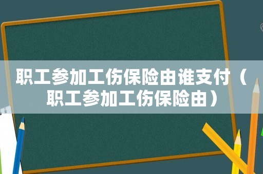 职工参加工伤保险由谁支付（职工参加工伤保险由）