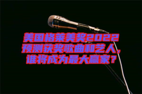 美国格莱美奖2022预测获奖歌曲和艺人，谁将成为最大赢家？