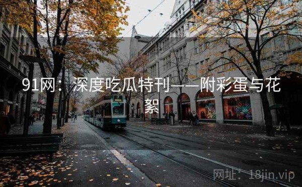 91网：深度吃瓜特刊——附彩蛋与花絮