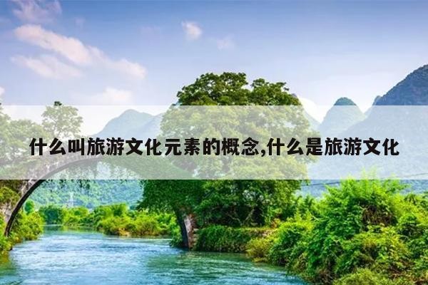 什么叫旅游文化元素的概念,什么是旅游文化