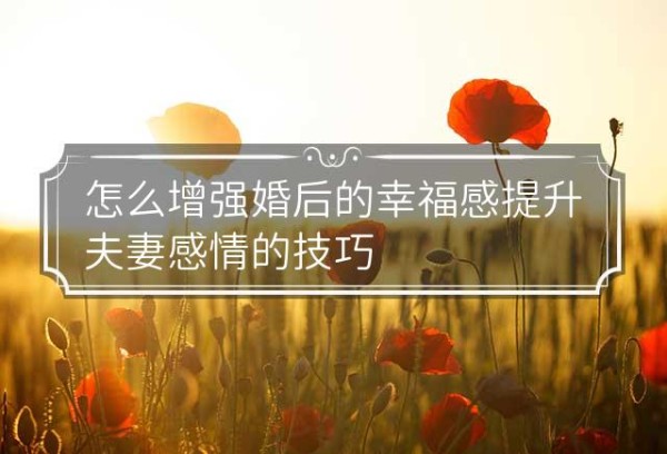 怎么增强婚后的幸福感提升夫妻感情的技巧