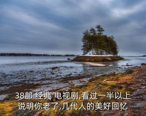 38部 经典 电视剧,看过一半以上说明你老了,几代人的美好回忆