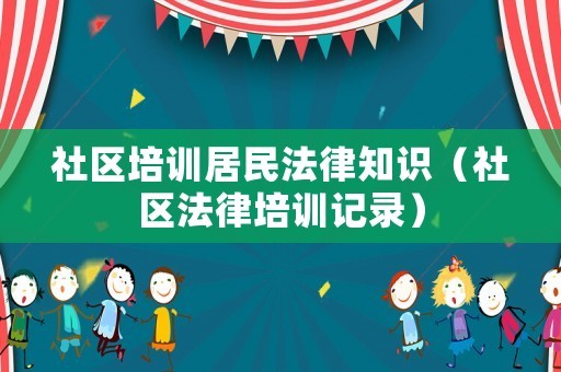 社区培训居民法律知识（社区法律培训记录）